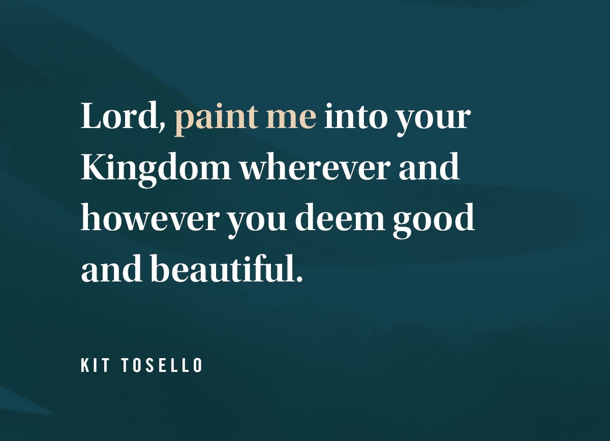 Graphic: Lord, paint me into your Kingdom wherever and however you deem good and beautiful. -Kit Tosello